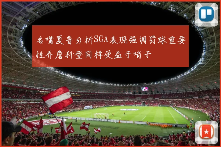 名嘴夏普分析SGA表现强调罚球重要性乔詹科登同样受益于哨子