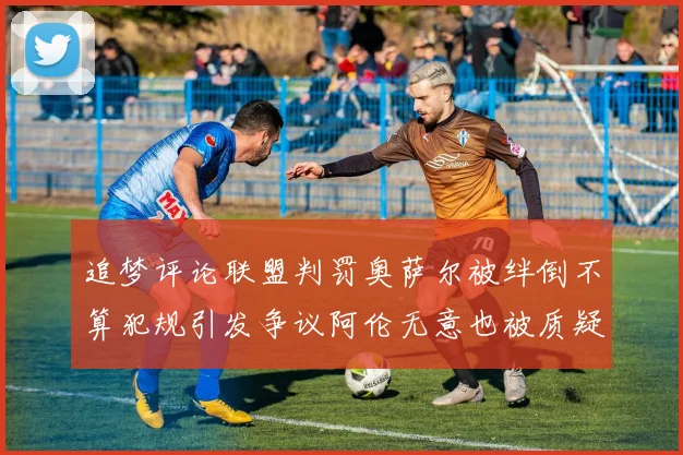 追梦评论联盟判罚奥萨尔被绊倒不算犯规引发争议阿伦无意也被质疑