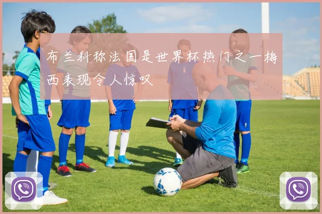 布兰科称法国是世界杯热门之一梅西表现令人惊叹