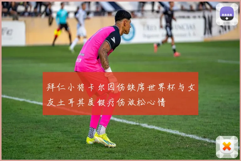 拜仁小将卡尔因伤缺席世界杯与女友土耳其度假疗伤放松心情