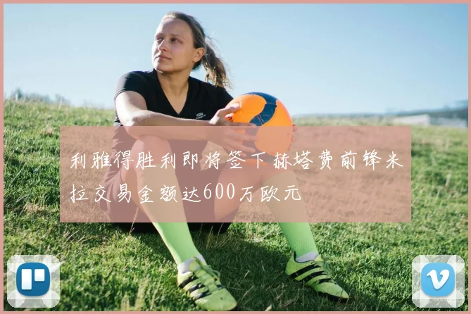 利雅得胜利即将签下赫塔费前锋米拉交易金额达600万欧元