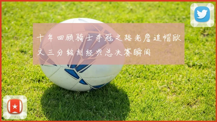 十年回顾骑士夺冠之路老詹追帽欧文三分铭刻经典总决赛瞬间