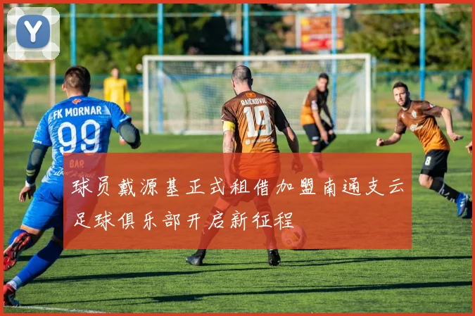 球员戴源基正式租借加盟南通支云足球俱乐部开启新征程