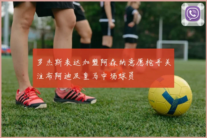 罗杰斯表达加盟阿森纳意愿枪手关注布阿迪及皇马中场球员