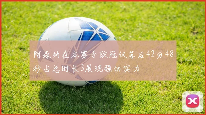 阿森纳在本赛季欧冠仅落后42分48秒占总时长3展现强劲实力