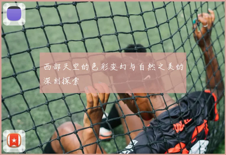 西部天空的色彩变幻与自然之美的深刻探索
