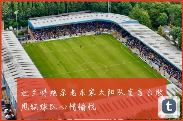 杜兰特绝杀老东家太阳队直言击败甩锅球队心情愉悦