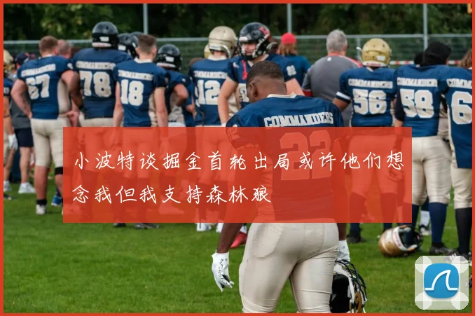 小波特谈掘金首轮出局或许他们想念我但我支持森林狼
