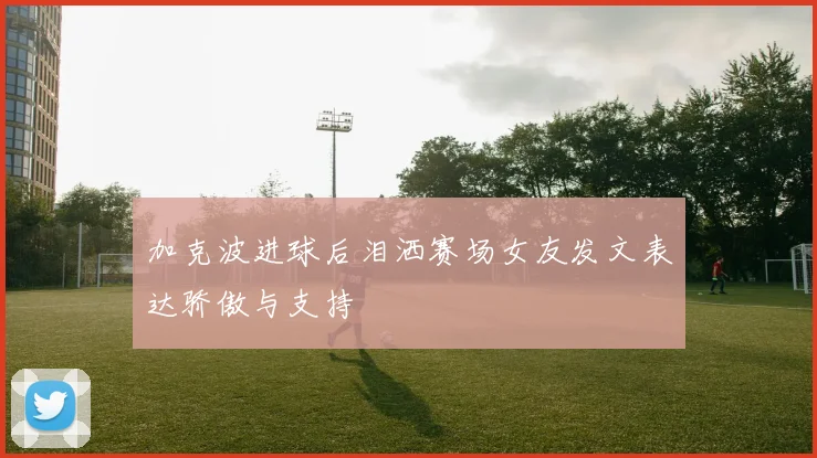 加克波进球后泪洒赛场女友发文表达骄傲与支持