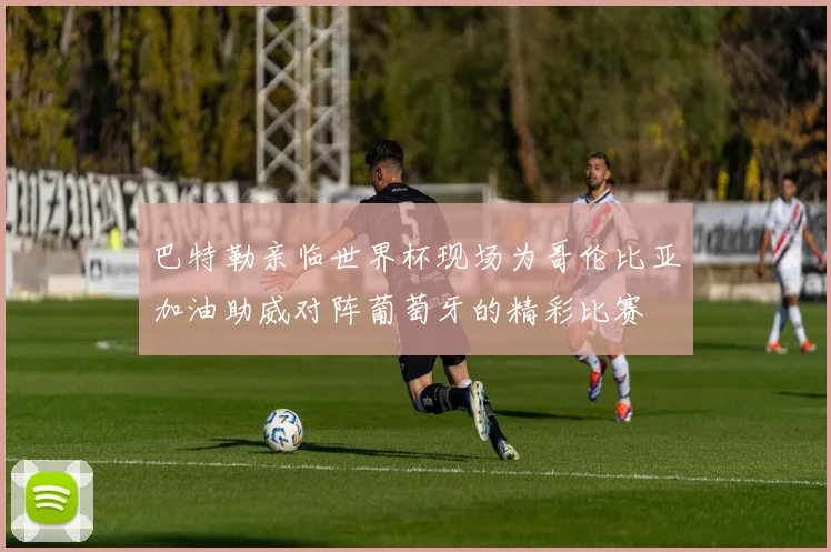 巴特勒亲临世界杯现场为哥伦比亚加油助威对阵葡萄牙的精彩比赛