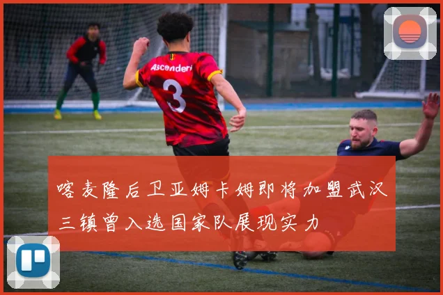 喀麦隆后卫亚姆卡姆即将加盟武汉三镇曾入选国家队展现实力