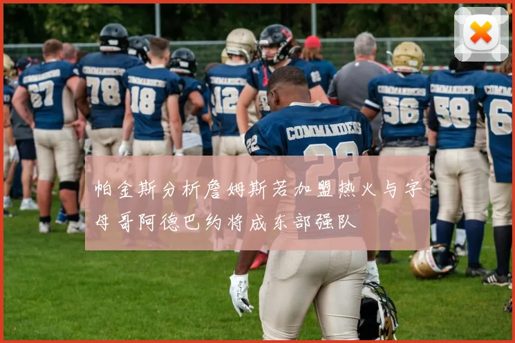 帕金斯分析詹姆斯若加盟热火与字母哥阿德巴约将成东部强队