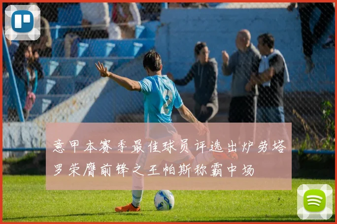 意甲本赛季最佳球员评选出炉劳塔罗荣膺前锋之王帕斯称霸中场