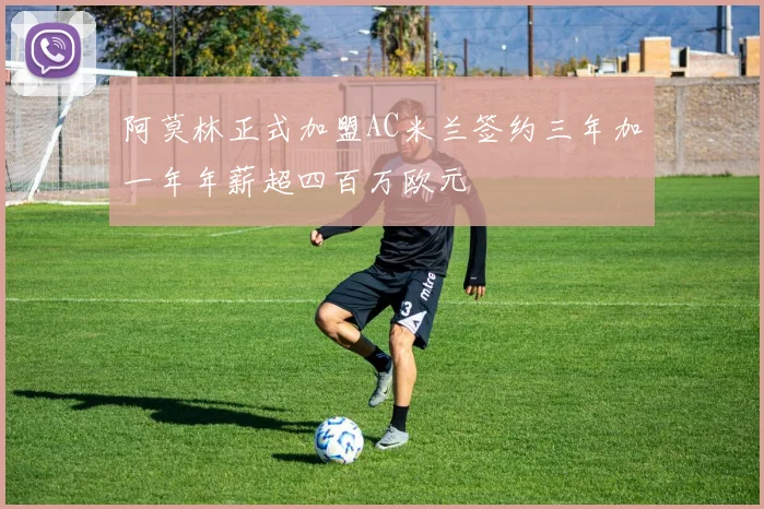 阿莫林正式加盟AC米兰签约三年加一年年薪超四百万欧元