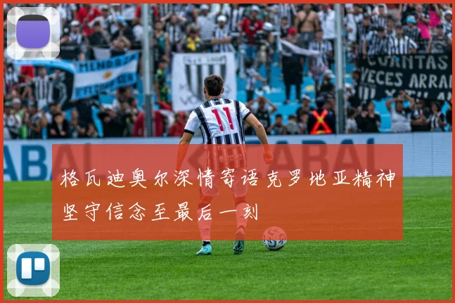 格瓦迪奥尔深情寄语克罗地亚精神坚守信念至最后一刻