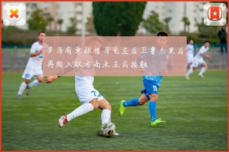 罗马有意租借马竞左后卫鲁杰里后再购入双方尚未正式接触