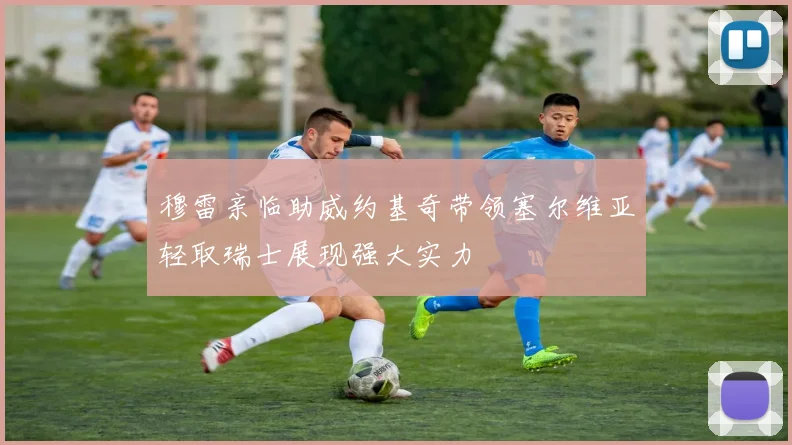 穆雷亲临助威约基奇带领塞尔维亚轻取瑞士展现强大实力