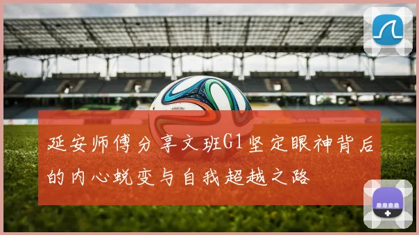 延安师傅分享文班G1坚定眼神背后的内心蜕变与自我超越之路