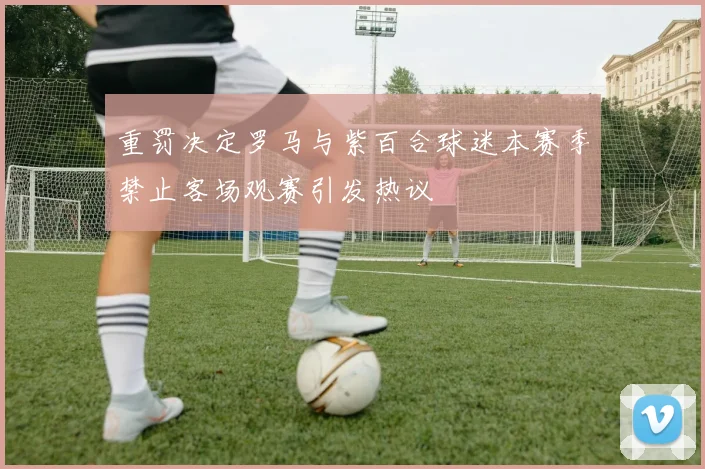 重罚决定罗马与紫百合球迷本赛季禁止客场观赛引发热议
