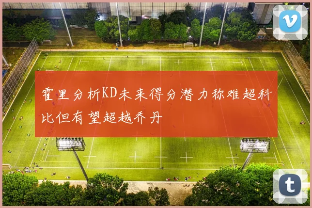 霍里分析KD未来得分潜力称难超科比但有望超越乔丹