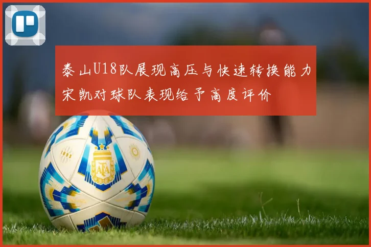 泰山U18队展现高压与快速转换能力宋凯对球队表现给予高度评价