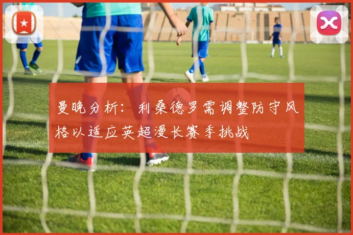 曼晚分析：利桑德罗需调整防守风格以适应英超漫长赛季挑战