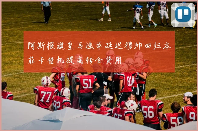 阿斯报道皇马选举延迟穆帅回归本菲卡借机提高转会费用