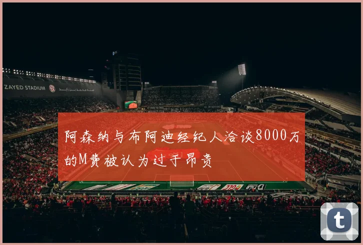 阿森纳与布阿迪经纪人洽谈8000万的M费被认为过于昂贵