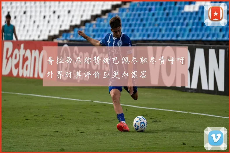 普拉蒂尼称赞姆巴佩尽职尽责呼吁外界对其评价应更加宽容