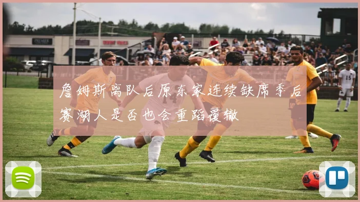 詹姆斯离队后原东家连续缺席季后赛湖人是否也会重蹈覆辙