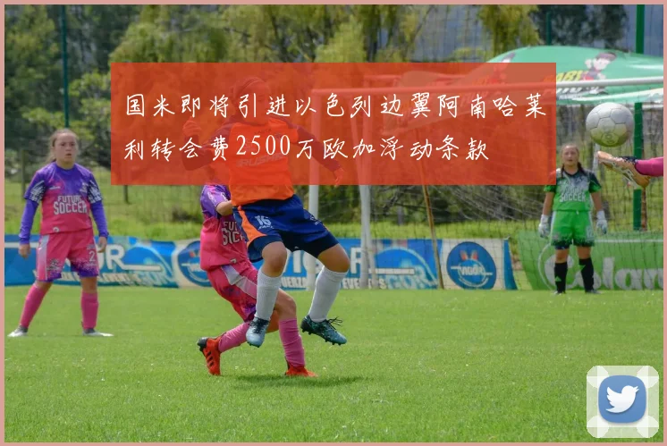 国米即将引进以色列边翼阿南哈莱利转会费2500万欧加浮动条款
