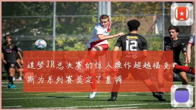 追梦JR总决赛的惊人操作超越福克斯为系列赛奠定了基调