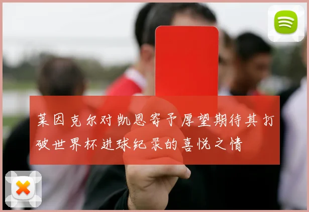 莱因克尔对凯恩寄予厚望期待其打破世界杯进球纪录的喜悦之情