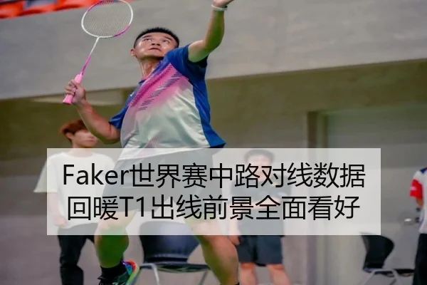Faker世界赛中路对线数据回暖T1出线前景全面看好（leyu）